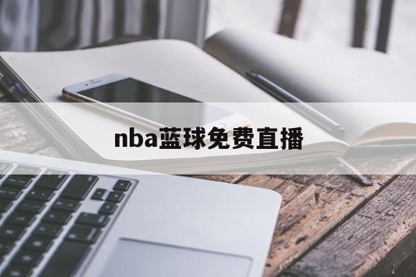 nba蓝球免费直播_(nba篮球直播高清直播)