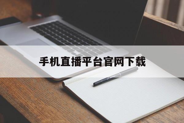 手机直播平台官网下载_(手机直播平台官网下载安装)