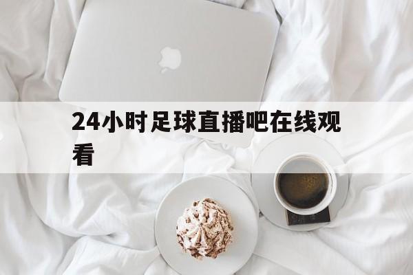 24小时足球直播吧在线观看_(24小时足球直播吧在线观看视频) 第1张 24小时足球直播吧在线观看_(24小时足球直播吧在线观看视频) 第1张