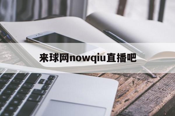 来球网nowqiu直播吧_(来球网nba直播在线观看免费cctv5)