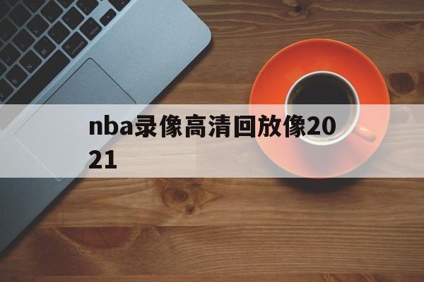 nba录像高清回放像2021_(nba录像高清回放像湖人对灰熊) 第1张 nba录像高清回放像2021_(nba录像高清回放像湖人对灰熊) 第1张