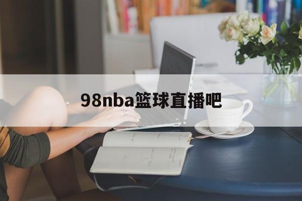 98nba篮球直播吧_(98nba直播吧nba)