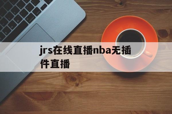 jrs在线直播nba无插件直播_(jrs直播nba播nba在线直播免广告)  第1张
