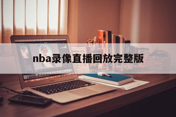 nba录像直播回放完整版_(nba录像直播回放完整版在线观看)