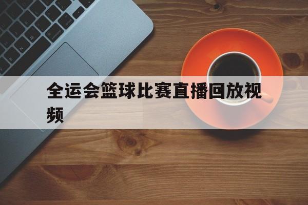 全运会篮球比赛直播回放视频_(全运会篮球比赛直播回放视频在线观看)