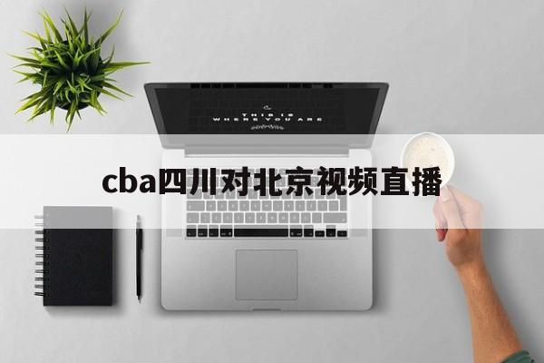 cba四川对北京视频直播_(cba北京vs四川最后一节)