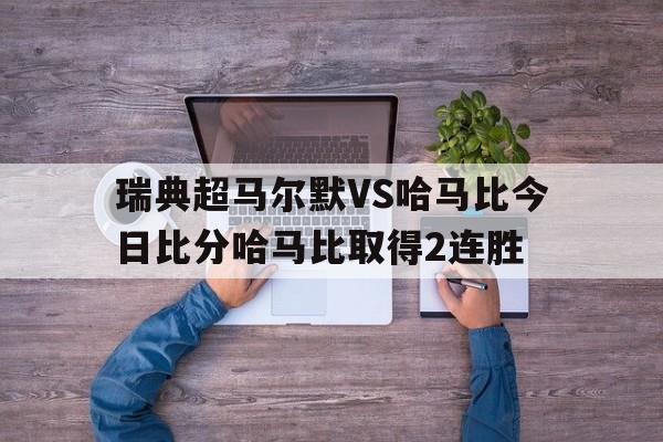 关于瑞典超马尔默VS哈马比今日比分哈马比取得2连胜的信息