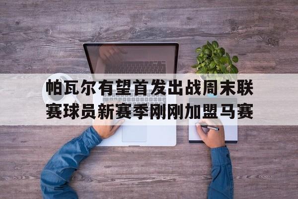 帕瓦尔有望首发出战周末联赛球员新赛季刚刚加盟马赛的简单介绍