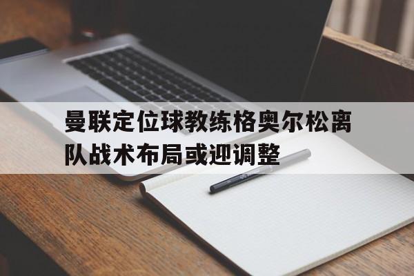 曼联定位球教练格奥尔松离队战术布局或迎调整的简单介绍