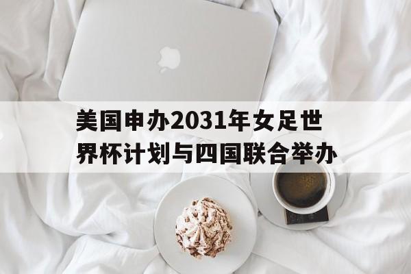 关于美国申办2031年女足世界杯计划与四国联合举办的信息