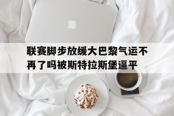 关于联赛脚步放缓大巴黎气运不再了吗被斯特拉斯堡逼平的信息  第1张