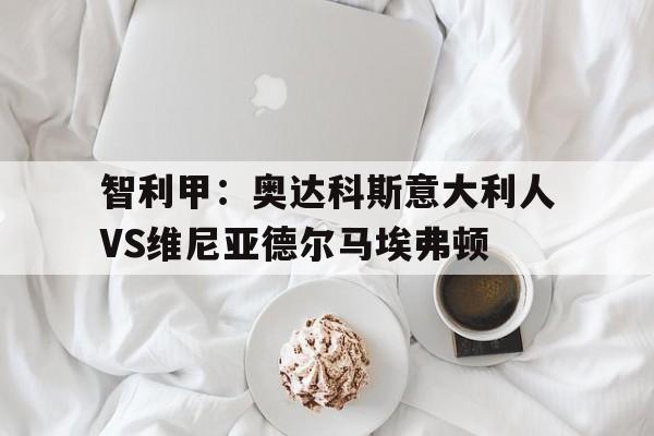 智利甲:奥达科斯意大利人VS维尼亚德尔马埃弗顿的简单介绍 第1张 智利甲:奥达科斯意大利人VS维尼亚德尔马埃弗顿的简单介绍 第1张