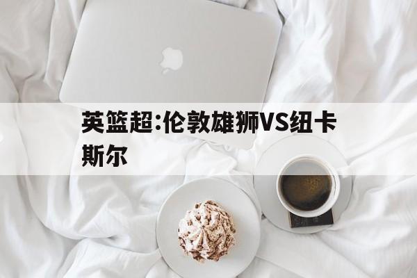 关于英篮超:伦敦雄狮VS纽卡斯尔的信息