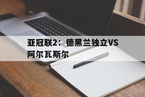 亚冠联2：德黑兰独立VS阿尔瓦斯尔  第1张
