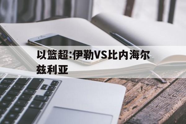 关于以篮超:伊勒VS比内海尔兹利亚的信息  第1张