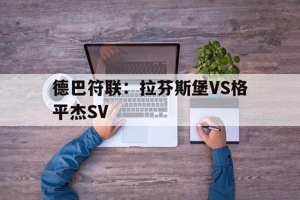 德巴符联：拉芬斯堡VS格平杰SV的简单介绍