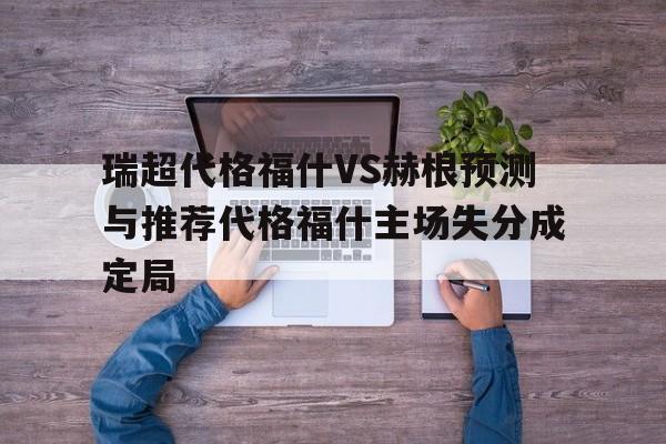 关于瑞超代格福什VS赫根预测与推荐代格福什主场失分成定局的信息  第1张