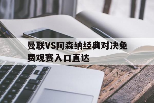 关于曼联VS阿森纳经典对决免费观赛入口直达的信息