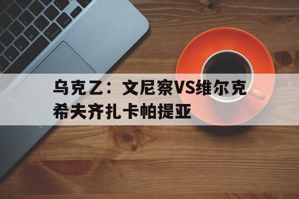 乌克乙：文尼察VS维尔克希夫齐扎卡帕提亚的简单介绍  第1张