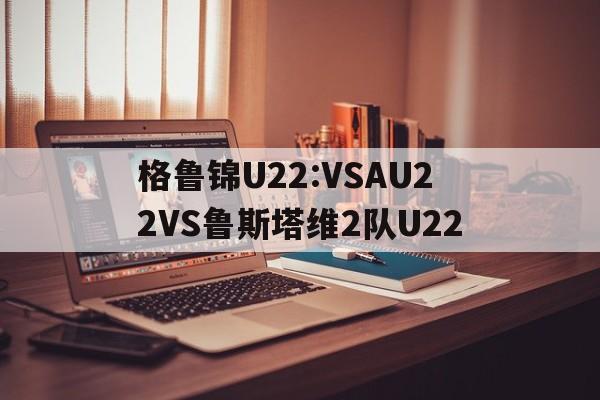 格鲁锦U22:VSAU22VS鲁斯塔维2队U22的简单介绍