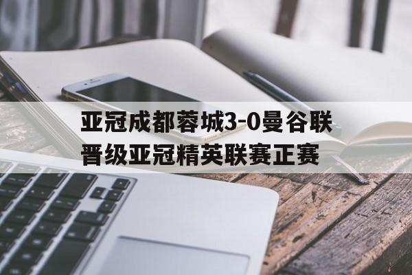 亚冠成都蓉城3-0曼谷联晋级亚冠精英联赛正赛的简单介绍