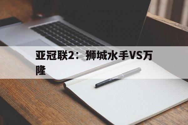 亚冠联2：狮城水手VS万隆的简单介绍  第1张