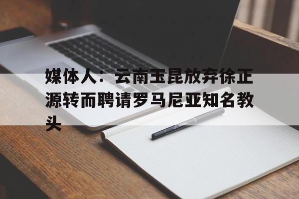 包含媒体人：云南玉昆放弃徐正源转而聘请罗马尼亚知名教头的词条