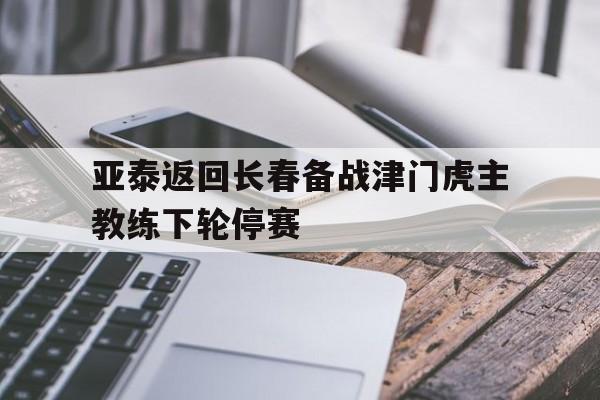 亚泰返回长春备战津门虎主教练下轮停赛的简单介绍
