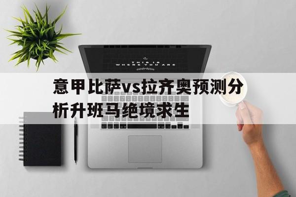 关于意甲比萨vs拉齐奥预测分析升班马绝境求生的信息  第1张