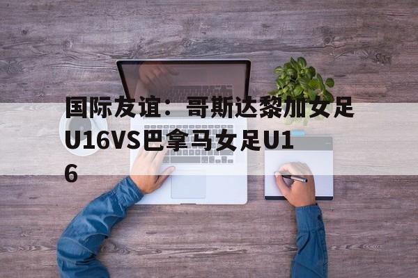 国际友谊:哥斯达黎加女足U16VS巴拿马女足U16的简单介绍 第1张 国际友谊:哥斯达黎加女足U16VS巴拿马女足U16的简单介绍 第1张