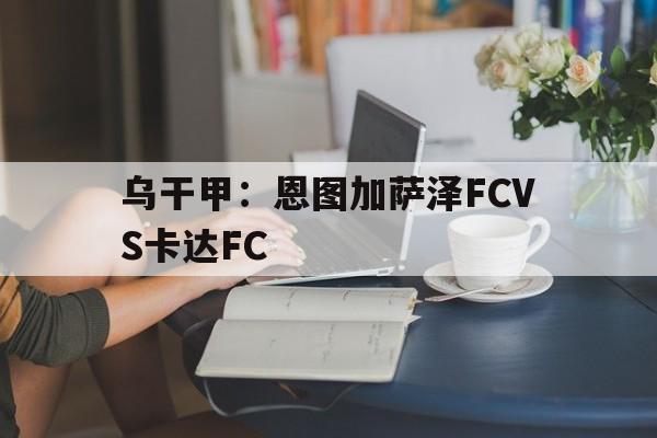 乌干甲：恩图加萨泽FCVS卡达FC的简单介绍  第1张
