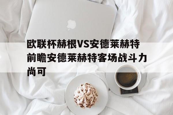 包含欧联杯赫根VS安德莱赫特前瞻安德莱赫特客场战斗力尚可的词条  第1张