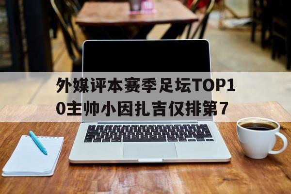 外媒评本赛季足坛TOP10主帅小因扎吉仅排第7的简单介绍  第1张