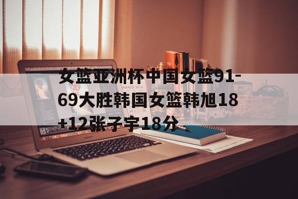 包含女篮亚洲杯中国女篮91-69大胜韩国女篮韩旭18+12张子宇18分的词条  第1张