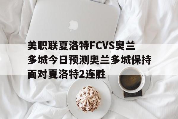 美职联夏洛特FCVS奥兰多城今日预测奥兰多城保持面对夏洛特2连胜的简单介绍  第1张