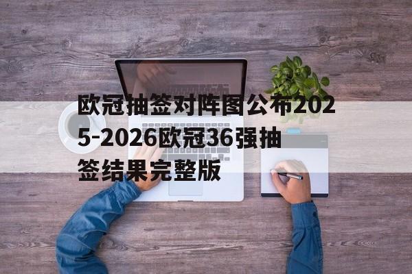 欧冠抽签对阵图公布2025-2026欧冠36强抽签结果完整版的简单介绍