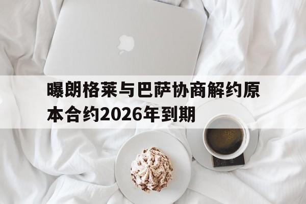曝朗格莱与巴萨协商解约原本合约2026年到期的简单介绍 第1张 曝朗格莱与巴萨协商解约原本合约2026年到期的简单介绍 第1张