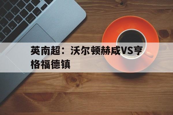包含英南超：沃尔顿赫咸VS亨格福德镇的词条