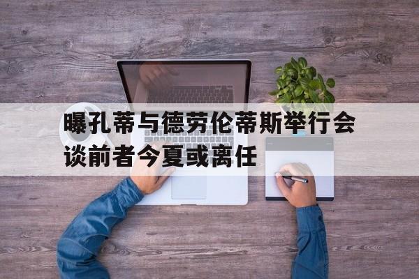 曝孔蒂与德劳伦蒂斯举行会谈前者今夏或离任的简单介绍