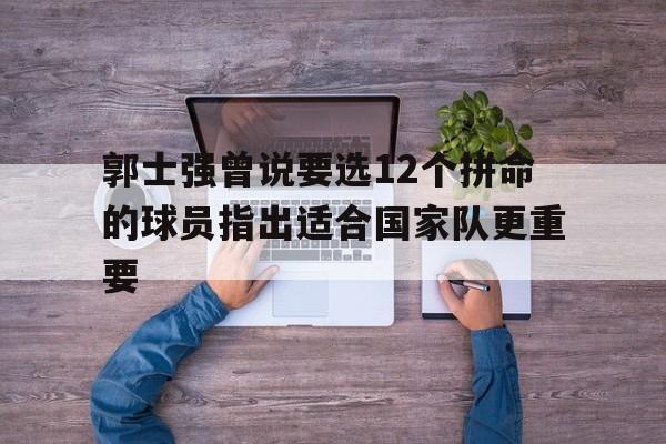 包含郭士强曾说要选12个拼命的球员指出适合国家队更重要的词条  第1张