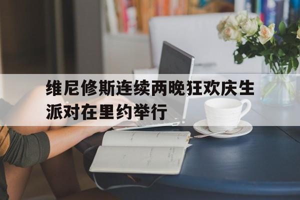 关于维尼修斯连续两晚狂欢庆生派对在里约举行的信息