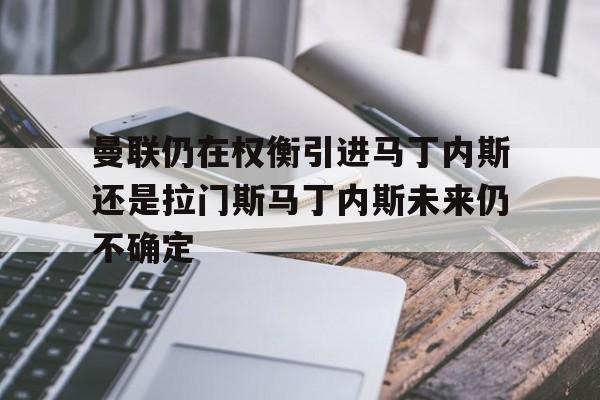 包含曼联仍在权衡引进马丁内斯还是拉门斯马丁内斯未来仍不确定的词条  第1张