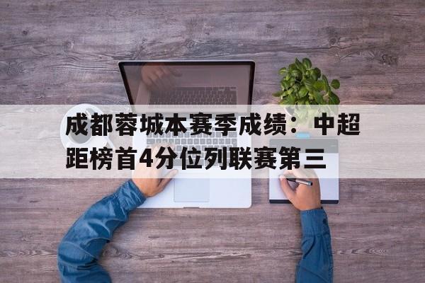 关于成都蓉城本赛季成绩：中超距榜首4分位列联赛第三的信息  第1张