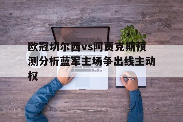 欧冠切尔西vs阿贾克斯预测分析蓝军主场争出线主动权的简单介绍