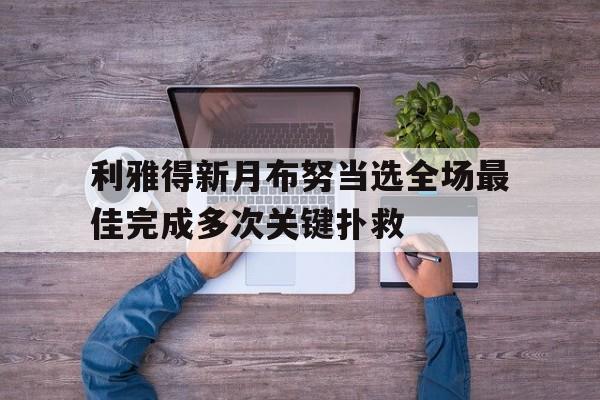 关于利雅得新月布努当选全场最佳完成多次关键扑救的信息