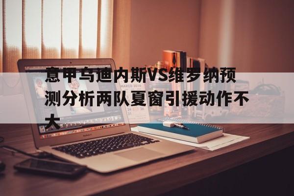 关于意甲乌迪内斯VS维罗纳预测分析两队夏窗引援动作不大的信息