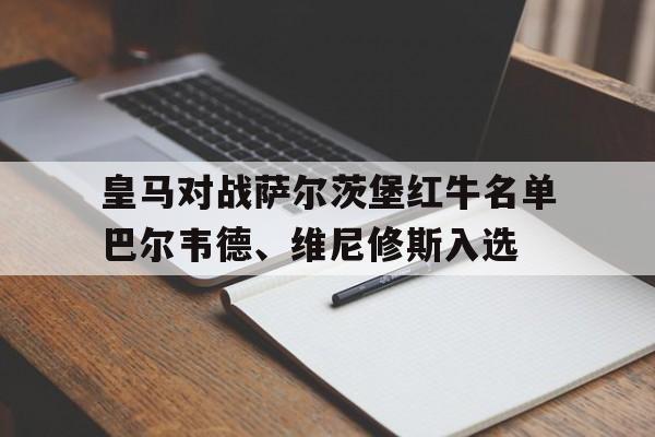 包含皇马对战萨尔茨堡红牛名单巴尔韦德、维尼修斯入选的词条